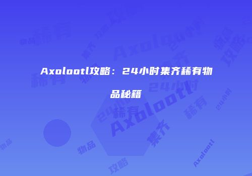 Axolootl攻略：24小时集齐稀有物品秘籍