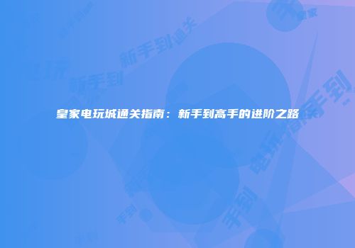 皇家电玩城通关指南：新手到高手的进阶之路