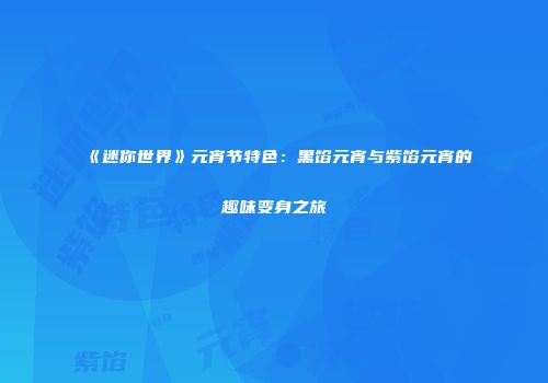 《迷你世界》元宵节特色:黑馅元宵与紫馅元宵的趣味变身之旅