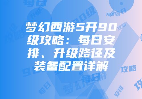 梦幻西游5开90级攻略：每日安排、升级路径及装备配置详解