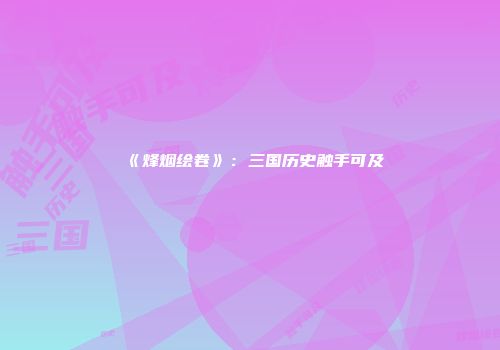 《烽烟绘卷》：三国历史触手可及