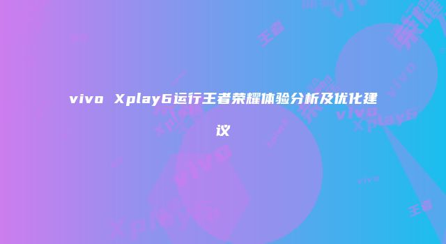 vivo Xplay6运行王者荣耀体验分析及优化建议