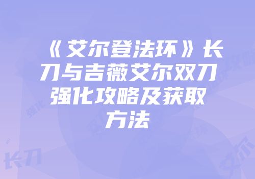 《艾尔登法环》长刀与吉薇艾尔双刀强化攻略及获取方法