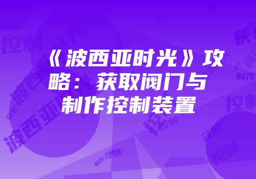 《波西亚时光》攻略:获取阀门与制作控制装置