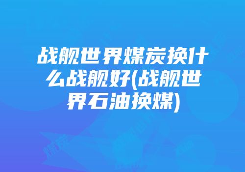 战舰世界煤炭换什么战舰好(战舰世界石油换煤)