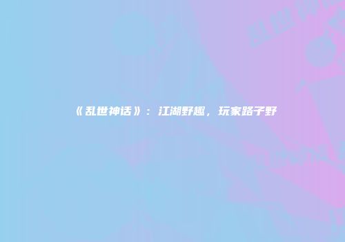 《乱世神话》：江湖野趣，玩家路子野