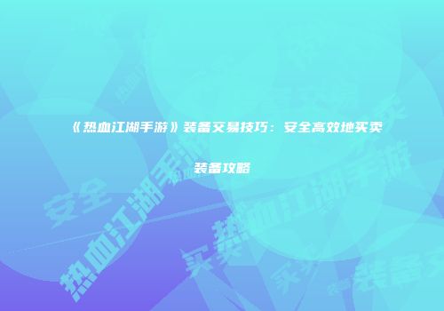 《热血江湖手游》装备交易技巧：安全高效地买卖装备攻略