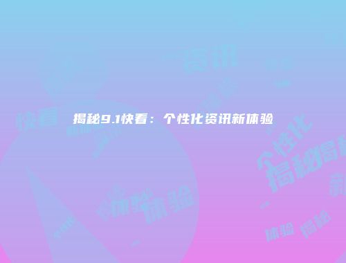 揭秘9.1快看：个性化资讯新体验