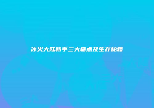 冰火大陆新手三大痛点及生存秘籍