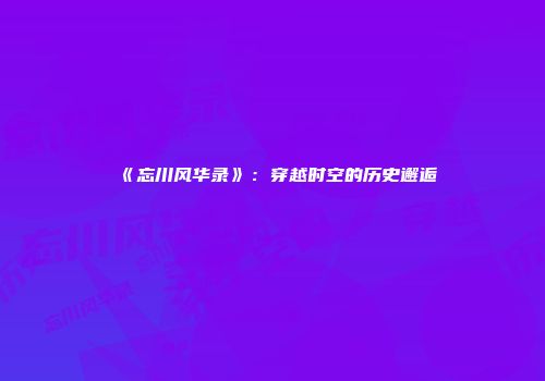 《忘川风华录》：穿越时空的历史邂逅
