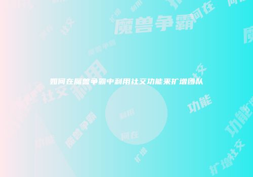 如何在魔兽争霸中利用社交功能来扩增团队