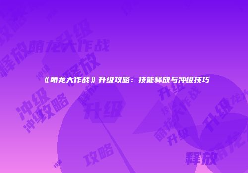 《萌龙大作战》升级攻略：技能释放与冲级技巧