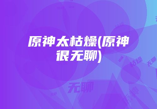 原神太枯燥(原神很无聊)