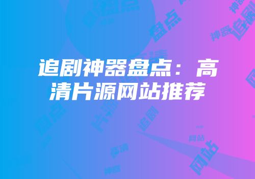 追剧神器盘点：高清片源网站推荐