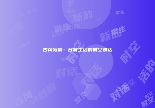 古风新韵：日常生活的时空对话