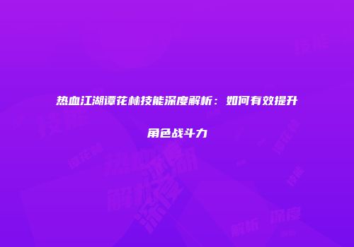 热血江湖谭花林技能深度解析：如何有效提升角色战斗力