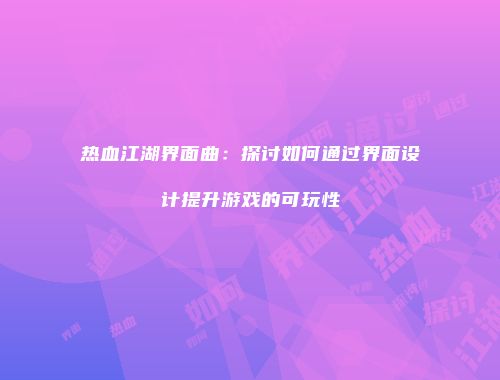 热血江湖界面曲：探讨如何通过界面设计提升游戏的可玩性