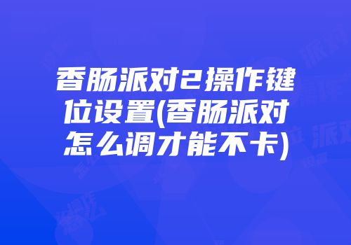 香肠派对2操作键位设置(香肠派对怎么调才能不卡)
