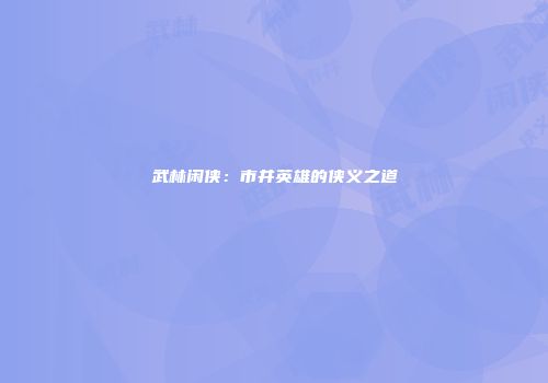 武林闲侠：市井英雄的侠义之道