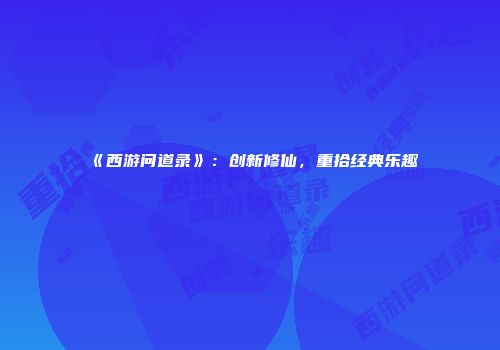 《西游问道录》：创新修仙，重拾经典乐趣