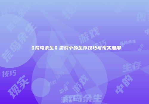 《荒岛余生》游戏中的生存技巧与现实应用
