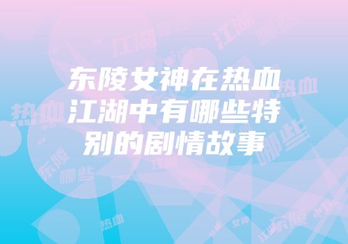 东陵女神在热血江湖中有哪些特别的剧情故事