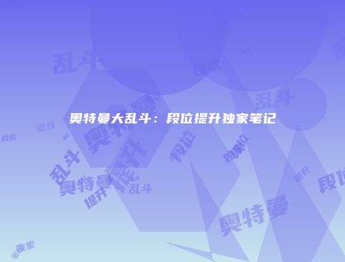 奥特曼大乱斗：段位提升独家笔记