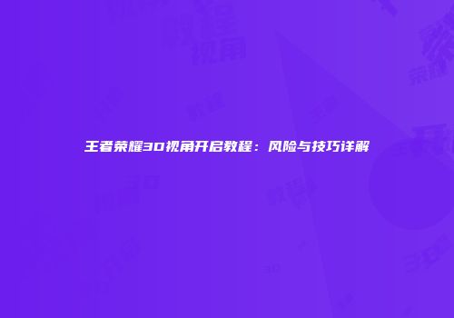 王者荣耀3D视角开启教程:风险与技巧详解