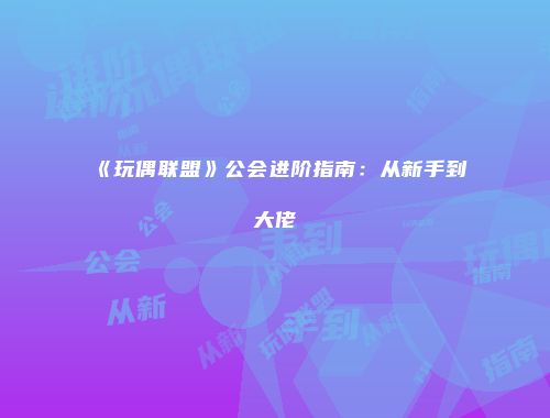 《玩偶联盟》公会进阶指南：从新手到大佬