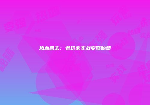 热血合击:老玩家实战变强秘籍