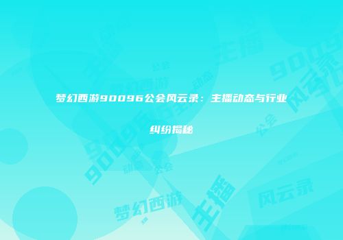 梦幻西游90096公会风云录：主播动态与行业纠纷揭秘