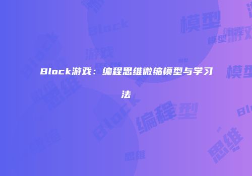Block游戏:编程思维微缩模型与学习法