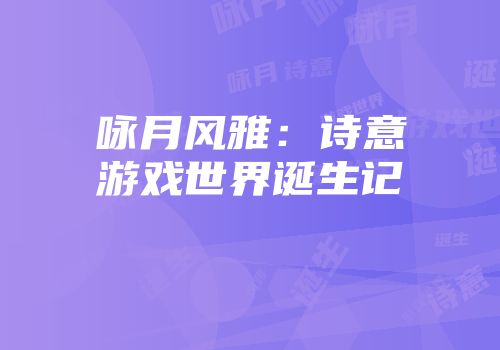 咏月风雅：诗意游戏世界诞生记