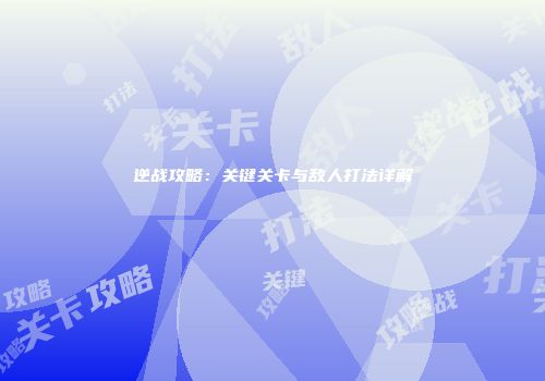 逆战攻略：关键关卡与敌人打法详解