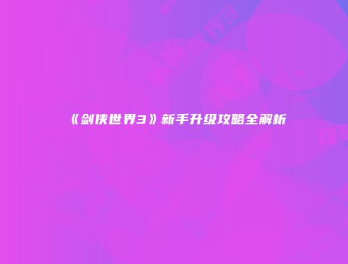 《剑侠世界3》新手升级攻略全解析