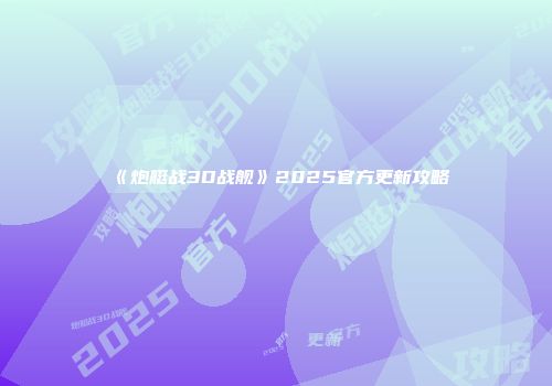 《炮艇战3D战舰》2025官方更新攻略
