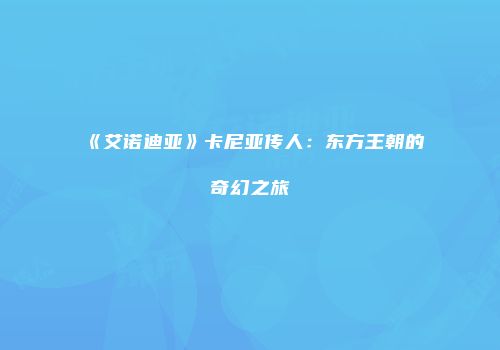 《艾诺迪亚》卡尼亚传人:东方王朝的奇幻之旅