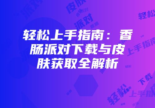 轻松上手指南：香肠派对下载与皮肤获取全解析