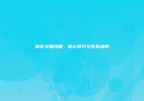 暗区突围攻略：核心技巧与生存法则