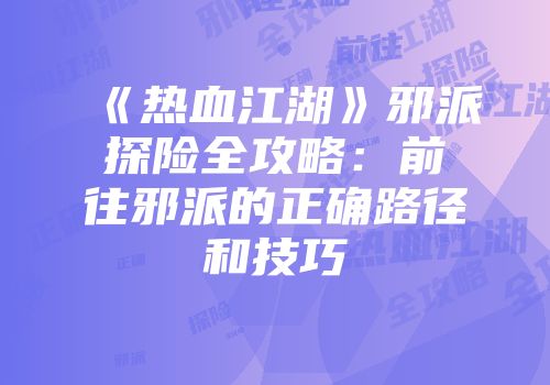 《热血江湖》邪派探险全攻略：前往邪派的正确路径和技巧