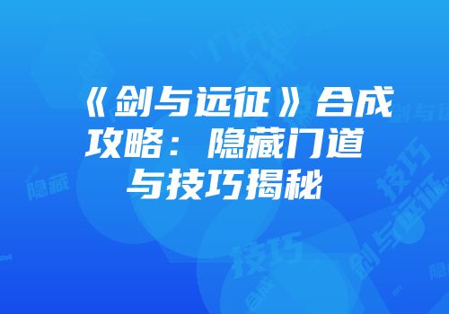 《剑与远征》合成攻略：隐藏门道与技巧揭秘