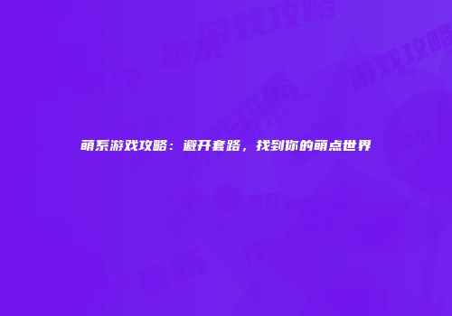 萌系游戏攻略：避开套路，找到你的萌点世界