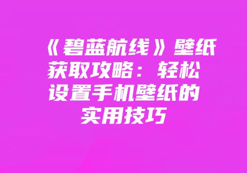 《碧蓝航线》壁纸获取攻略:轻松设置手机壁纸的实用技巧
