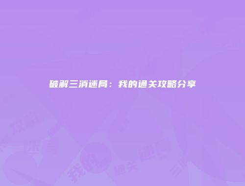 破解三消迷局：我的通关攻略分享