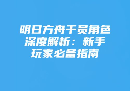 明日方舟干员角色深度解析:新手玩家必备指南
