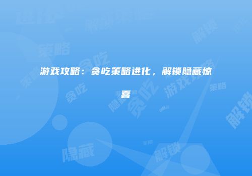 游戏攻略：贪吃策略进化，解锁隐藏惊喜