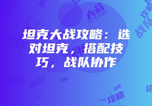 坦克大战攻略：选对坦克，搭配技巧，战队协作