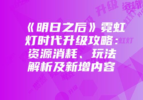 《明日之后》霓虹灯时代升级攻略：资源消耗、玩法解析及新增内容