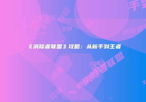 《消除者联盟》攻略:从新手到王者