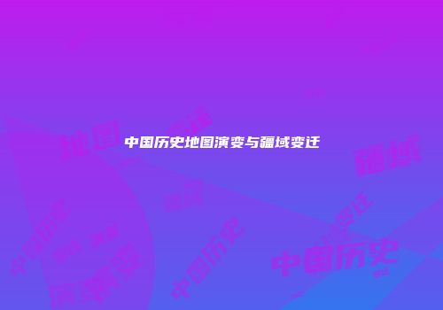 中国历史地图演变与疆域变迁